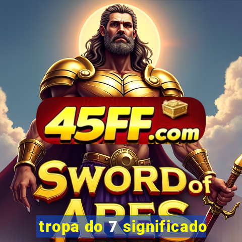 tropa do 7 significado
